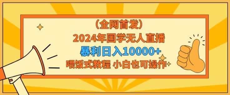 全网首发2024年国学无人直播暴力日入1w，加喂饭式教程，小白也可操作【揭秘】-搞钱日记
