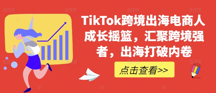 TikTok跨境出海电商人成长摇篮，汇聚跨境强者，出海打破内卷-搞钱日记