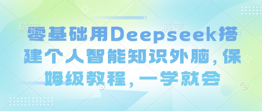 零基础用Deepseek搭建个人智能知识外脑，保姆级教程，一学就会-搞钱日记
