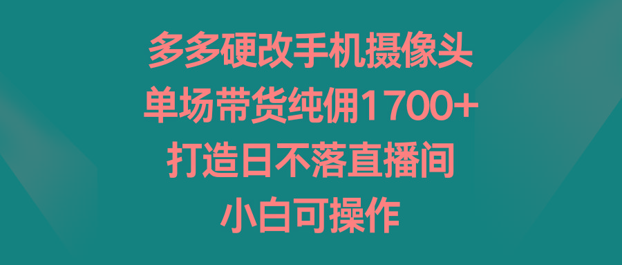 多多硬改手机摄像头，单场带货纯佣1700+，打造日不落直播间，小白可操作-搞钱日记