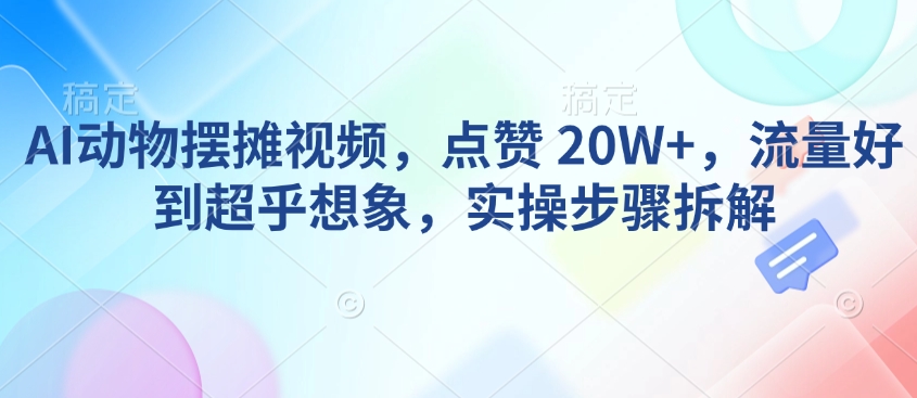 AI动物摆摊视频，点赞 20W+，流量好到超乎想象，实操步骤拆解-搞钱日记