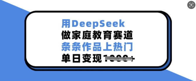 用DeepSeek做家庭教育赛道，条条作品上热门，单日变现多张-搞钱日记