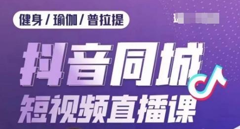 健身行业抖音同城短视频直播课，通过抖音低成本获客提升业绩，门店标准化流程承接流量-搞钱日记