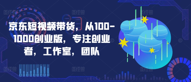 京东短视频带货，从100-1000创业版，专注创业者，工作室，团队-搞钱日记