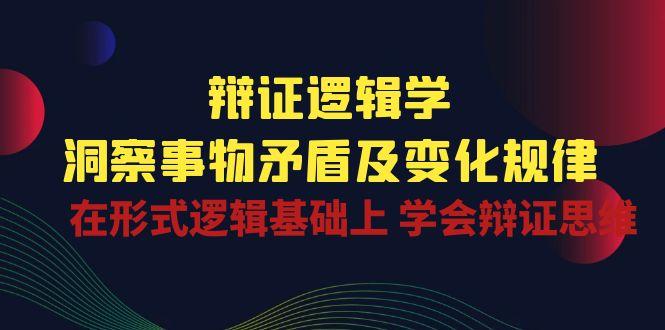 辩证 逻辑学 | 洞察 事物矛盾及变化规律  在形式逻辑基础上 学会辩证思维-搞钱日记