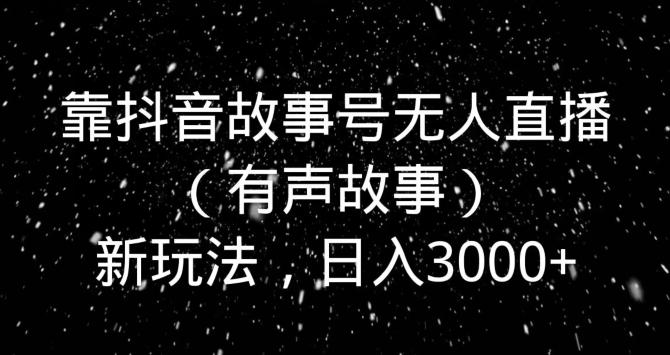 靠抖音故事号无人直播（有声故事）新玩法，日入3000+-搞钱日记