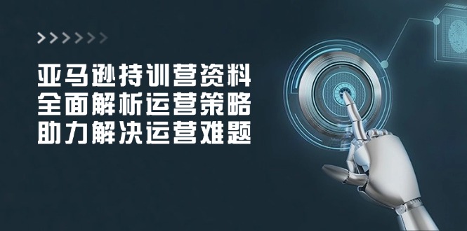 亚马逊持训营资料，全面解析运营策略，助力解决运营难题-搞钱日记