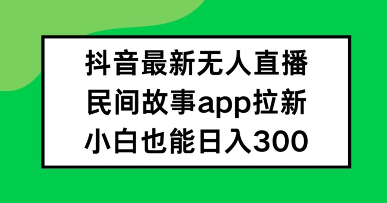 抖音无人直播，民间故事APP拉新，小白也能日入300+【揭秘】-搞钱日记