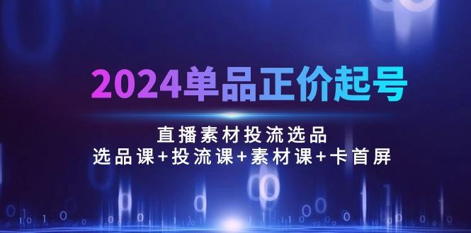 2024单品正价起号，直播素材投流选品：选品课+投流课+素材课+卡首屏/100节-搞钱日记
