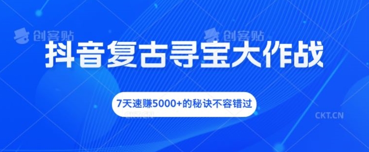 抖音复古寻宝大作战，7天速赚5000+的秘诀不容错过【揭秘】-搞钱日记