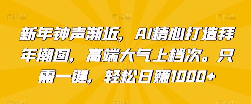 新年钟声渐近，AI精心打造拜年潮图，高端大气上档次。只需一键，轻松日赚1000+【揭秘】-搞钱日记