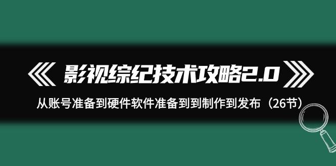 (9633期)影视 综纪技术攻略2.0：从账号准备到硬件软件准备到到制作到发布(26节)-搞钱日记