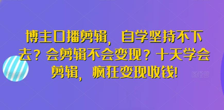 博主口播剪辑，自学坚持不下去？会剪辑不会变现？十天学会剪辑，疯狂变现收钱!-搞钱日记