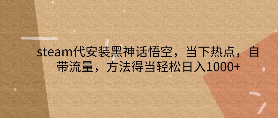 steam代安装黑神话悟空,当下热点,自带流量,方法得当轻松日入1000+-搞钱日记