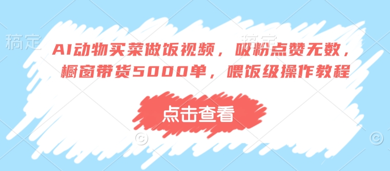 AI动物买菜做饭视频，吸粉点赞无数，橱窗带货5000单，喂饭级操作教程-搞钱日记
