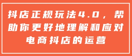抖店正规玩法4.0，帮助你更好地理解和应对电商抖店的运营-搞钱日记
