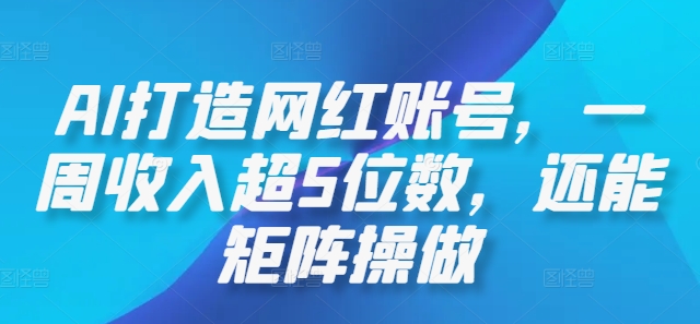 AI打造网红账号，一周收入超5位数，还能矩阵操做-搞钱日记