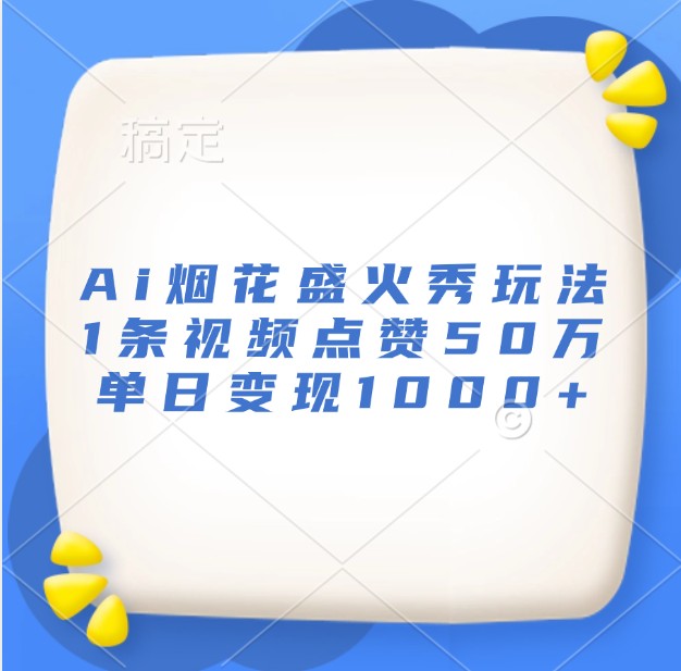 Ai烟花盛火秀玩法,1条视频点赞50万,单日变现1000+-搞钱日记