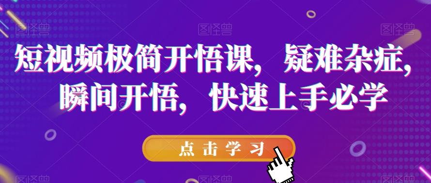短视频极简开悟课，​疑难杂症，瞬间开悟，快速上手必学-搞钱日记
