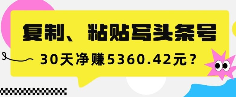 复制、粘贴写头条号，10分钟1篇，30天净赚5360.42元？-搞钱日记
