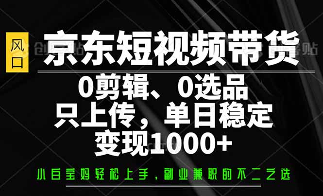 京东短视频带货，0剪辑，0选品，只需上传素材，单日稳定变现1000+-搞钱日记