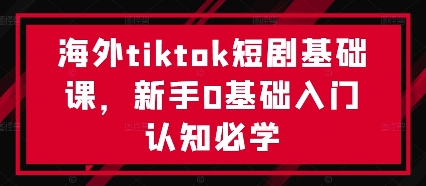 海外tiktok短剧基础课，新手0基础入门认知必学-搞钱日记