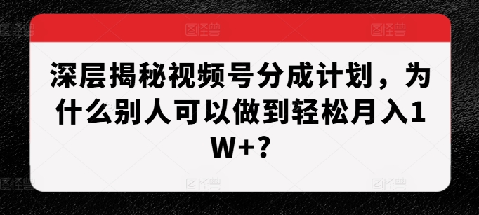 深层揭秘视频号分成计划，为什么别人可以做到轻松月入1W+?-搞钱日记
