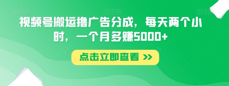 视频号搬运撸广告分成，每天两个小时，一个月多赚5000+-搞钱日记