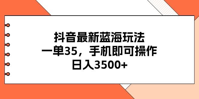 抖音最新蓝海玩法，一单35，手机即可操作，日入3500+，不了解一下真是…-搞钱日记