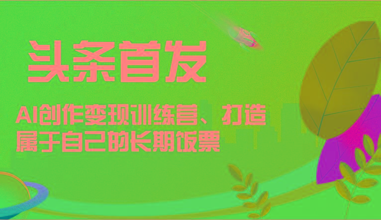 头条首发 AI创作变现训练营，打造属于自己的长期饭票-搞钱日记
