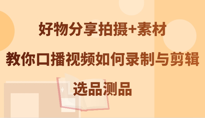 好物分享拍摄+素材，教你口播视频如何录制与剪辑，选品测品-搞钱日记