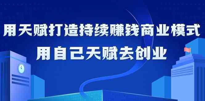如何利用天赋打造持续赚钱商业模式，用自己天赋去创业(21节课)-搞钱日记