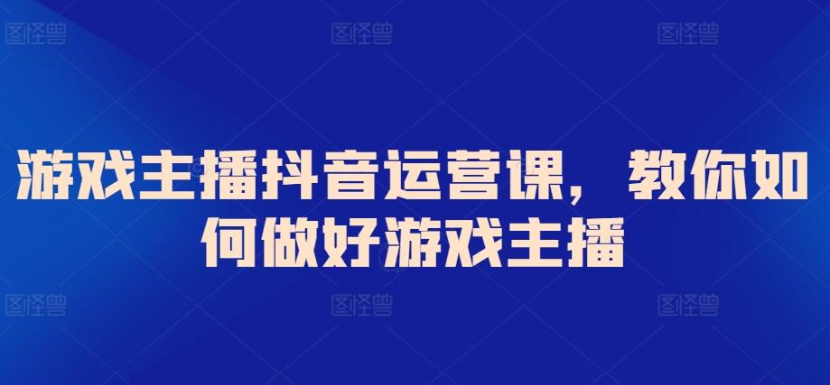 游戏主播抖音运营课，教你如何做好游戏主播-搞钱日记