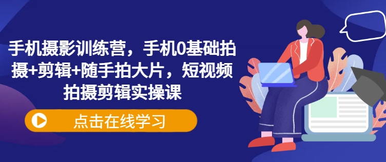 手机摄影训练营，手机0基础拍摄+剪辑+随手拍大片，短视频拍摄剪辑实操课-搞钱日记