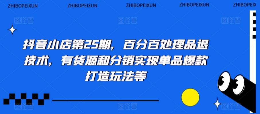 抖音小店第25期，百分百处理品退技术，有货源和分销实现单品爆款打造玩法等-搞钱日记