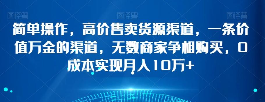 简单操作，高价售卖货源渠道，一条价值万金的渠道，无数商家争相购买，0成本实现月入10万+【揭秘】-搞钱日记