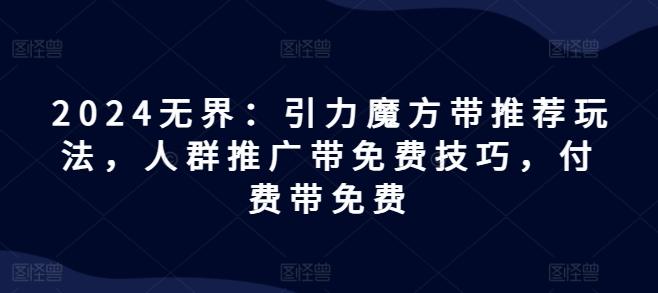 2024无界：引力魔方带推荐玩法，人群推广带免费技巧，付费带免费-搞钱日记