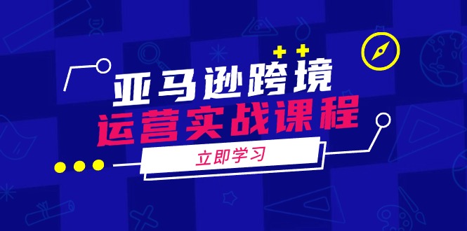 亚马逊跨境运营实战课程：涵盖亚马逊运营、申诉、选品等多个方面-搞钱日记
