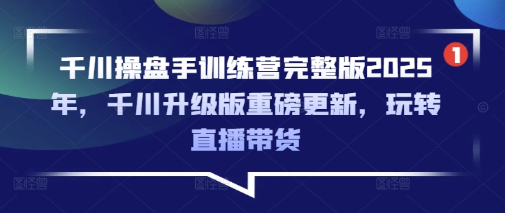 千川操盘手训练营完整版2025年，千川升级版重磅更新，玩转直播带货-搞钱日记