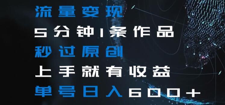 流量变现5分钟1条作品秒过原创上手就有收益单号日入600+【揭秘】-搞钱日记