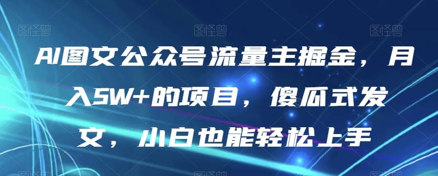 AI图文公众号流量主掘金，月入5W+的项目，傻瓜式发文，小白也能轻松上手【揭秘】-搞钱日记