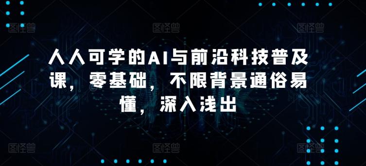人人可学的AI与前沿科技普及课，零基础，不限背景通俗易懂，深入浅出-搞钱日记