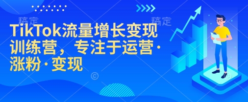 TikTok流量增长变现训练营，专注于运营·涨粉·变现-搞钱日记