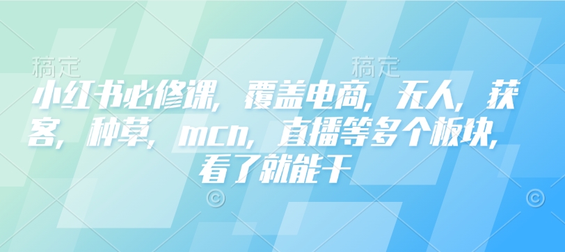 小红书必修课，覆盖电商，无人，获客，种草，mcn，直播等多个板块，看了就能干-搞钱日记