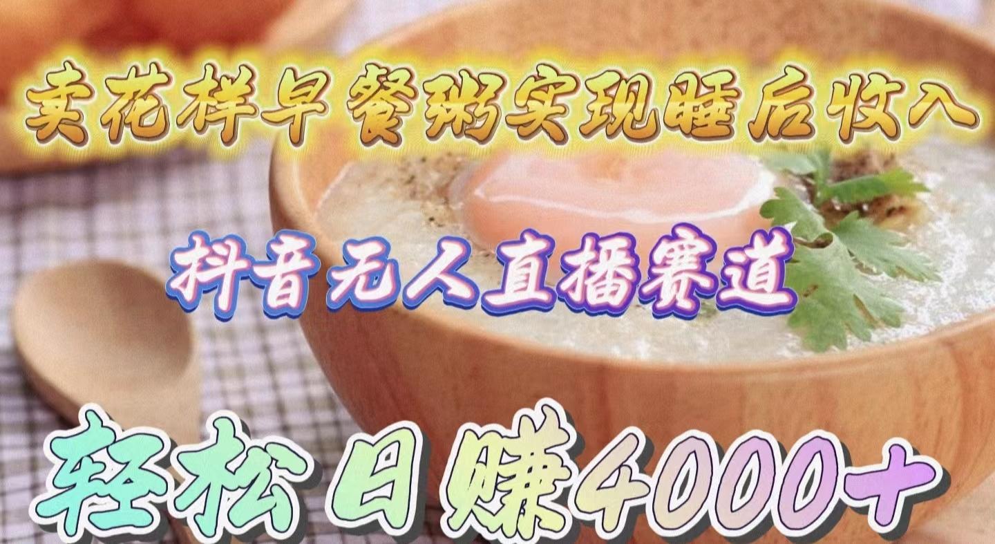 (9822期)卖花样早餐粥实现睡后收入！抖音无人直播新赛道，轻松日赚4000+-搞钱日记