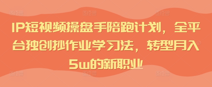 IP短视频操盘手陪跑计划，全平台独创抄作业学习法，转型月入5w的新职业-搞钱日记