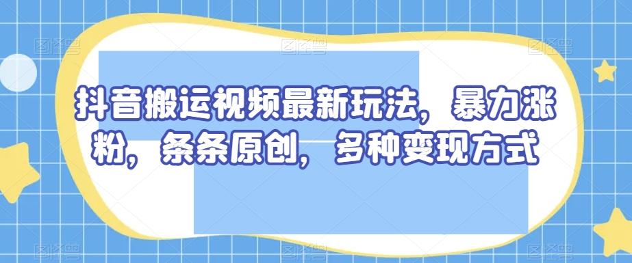 抖音搬运视频最新玩法，暴力涨粉，条条原创，多种变现方式【揭秘】-搞钱日记
