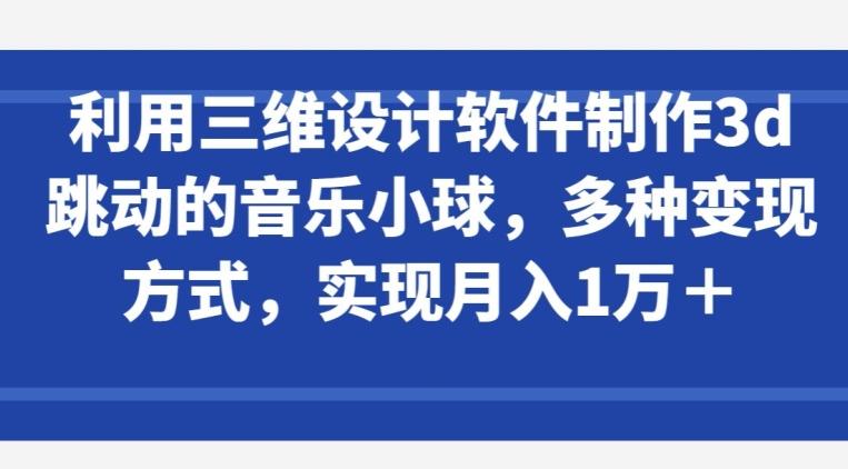 利用三维设计软件制作3d跳动的音乐小球，多种变现方式，实现月入1万+【揭秘】-搞钱日记
