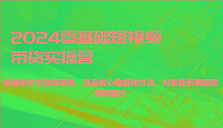 2024零基础短视频带货实操营-搭建和定位底层逻辑、选品核心数据和方法、AI智能剪辑-搞钱日记