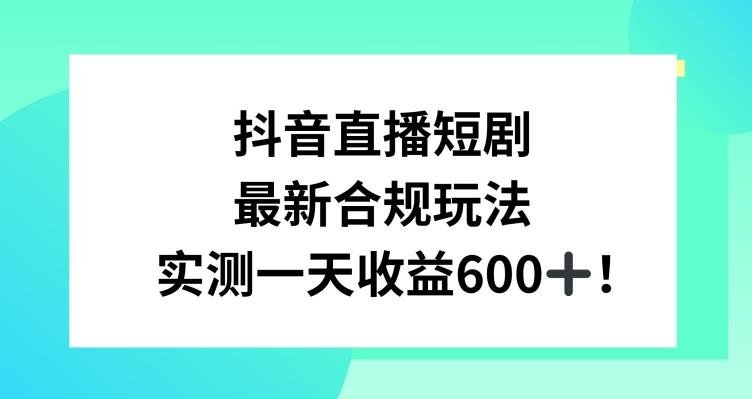 抖音直播短剧最新合规玩法，实测一天变现600+，教程+素材全解析【揭秘】-搞钱日记